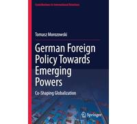 German Foreign Policy Towards Emerging Powers: Co-Shaping Globalization (Contributions to International Relations)