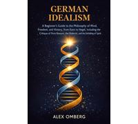 German Idealism: A Beginner's Guide to the Philosophy of Mind, Freedom, and History, from Kant to Hegel, Including the Critique of Pure Reason, the ... (Beginner's Guide to Philosophical Movements)
