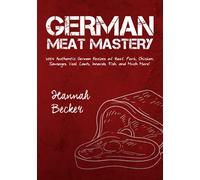 German Meat Mastery: 200+ Authentic German Recipes of Beef, Pork, Chicken, Sausages, Veal, Lamb, Innards, Fish, and Much More! (German Cookbook)