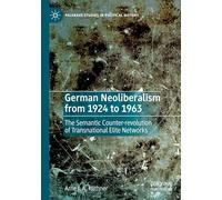 German Neoliberalism from 1924 to 1963: The Semantic Counter-revolution of Transnational Elite Networks (Palgrave Studies in Political History)