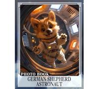 German Shepherd Astronaut Photo Book: Explore 40 Stunning Images Featuring A Brave Canine In Space Adventures For Dog Lovers