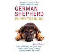 German Shepherd Puppy Training: A Guide Into the Mind of a German Shepherd Puppy and Basic Commands: Sit, Down, Stay, Come, Fetch, Potty Training, Bonding, Seeking and Speak.
