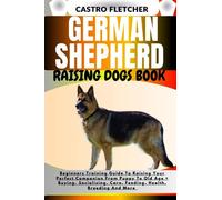 GERMAN SHEPHERD RAISING DOGS BOOK: Beginners Training Guide To Raising Your Perfect Companion From Puppy To Old Age + Buying, Socializing, Care, Feeding, Health, Breeding And More
