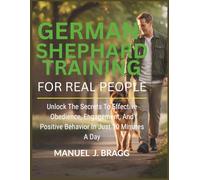 GERMAN SHEPHERD TRAINING FOR REAL PEOPLE: Unlock The Secrets To Effective Obedience, Engagement, And Positive Behavior In Just 10 Minutes A Day