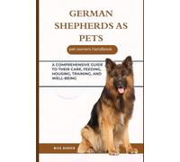 GERMAN SHEPHERDS AS PETS: A COMPREHENSIVE GUIDE TO THEIR CARE, FEEDING, HOUSING, TRAINING, AND WELL-BEING