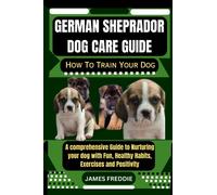 German Sheprador Dog care guide How To Train Your Dog: A comprehensive Guide to Nurturing your dog with Fun, Healthy Habits, Exercises and ... Heartfelt Tales of Unconditional Devotion)