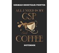 German Shorthair Pointer All I Need Is My GSP And Coffee Notebook: Great Gift for GSP Shorthaired Owner and Lover (6x9 - 100 Pages Dot Gride)