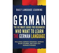 German: The Ultimate Guide for Beginners Who Want to Learn the German Language, Including German Grammar, German Short Stories, and Over 1000 German Phrases