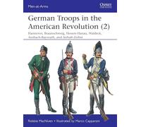 German Troops in the American Revolution (2): Braunschweig, Waldeck, Hessen-Hanau, Ansbach-Bayreuth, and Anhalt-Zerbst: 543 (Men-at-Arms)