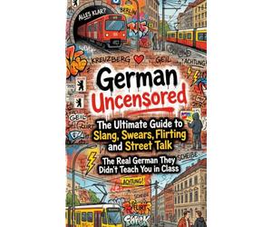 German Uncensored: The Ultimate Guide to Slang, Swears, Flirting and Street Talk - The Real German They Didn't Teach You in Class