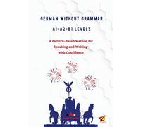 German Without Grammar A1-A2-B1 Levels: A Pattern-Based Method for Speaking and Writing with Confidence