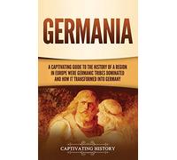 Germania: A Captivating Guide to the History of a Region in Europe Where Germanic Tribes Dominated and How It Transformed into Germany