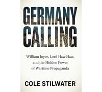 Germany Calling: William Joyce, Lord Haw Haw, and the Hidden Power of Wartime Propaganda