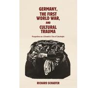 Germany, the First World War, and Cultural Trauma: Perspectives on a Lifeworld in Time of Catastrophe (Studies in German Literature Linguistics and Culture)