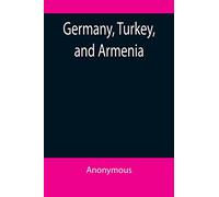 Germany, Turkey, and Armenia; A Selection of Documentary Evidence Relating to the Armenian Atrocities from German and other Sources