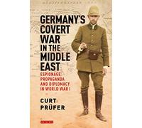 Germany's Covert War in the Middle East: Espionage, Propaganda and Diplomacy in World War I (International Library of Twentieth Century History)