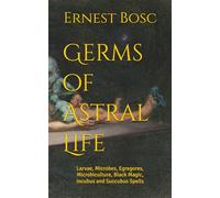 Germs of Astral Life: Larvae, Microbes, Egregores, Microbiculture, Black Magic, Incubi and Succubus Spells