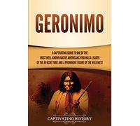 Geronimo: A Captivating Guide to One of the Most Well-Known Native Americans Who Was a Leader of the Apache Tribe and a Prominent Figure of the Wild West