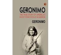 Geronimo: The True Story of America's Most Ferocious Warrior