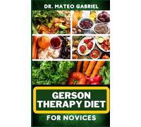 GERSON THERAPY DIET FOR NOVICES: Enriched Recipes, Foods, Meal Plan & Procedures For Body Nourishment, Optimal Well-Being, Cancer Healing And More