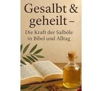 Gesalbt & geheilt - Die Kraft der Salböle in Bibel und Alltag: Du salbst mein Haupt mit Öl und schenkst mir voll ein - Psalm 23,5