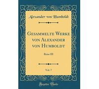 Gesammelte Werke von Alexander von Humboldt, Vol. 7: Reise III (Classic Reprint)