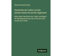 Geschichte der Juden von den altesten Zeiten bis auf die Gegenwart: Elfter Band: Geschichte der Juden vom Beginn der Mendelssohn'schen Zeit (1750) bis in die neueste Zeit (1848)