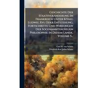 Geschichte Der Staatsveränderung In Frankreich Unter König Ludwig Xvi. Oder Entstehung, Fortschritte Und Wirkungen Der Sogenannten Neuen Philosophie In Diesem Lande, Volume 5...