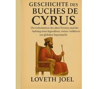 GESCHICHTE DES BUCHES CYRUS:: Die Geheimnisse des alten Persiens und der Aufstieg eines legendären, weisen Anführers zur globalen Supermacht