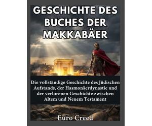 Geschichte des Buches der Makkabäer: Die vollständige Geschichte des Jüdischen Aufstands, der Hasmonäerdynastie und der verlorenen Geschichte zwischen Altem und Neuem Testament