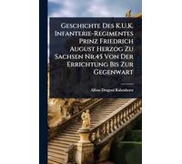 Geschichte Des K.U.K. Infanterie-Regimentes Prinz Friedrich August Herzog Zu Sachsen Nr.45 Von Der Errichtung Bis Zur Gegenwart
