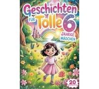 Geschichten Für Tolle 6 Jährige Mädchen: 20 Erzählungen Über Mut Und Freundschaft, Die Mädchen Motivieren Sollen, Ihre Stärke Und Kreativität Anzunehmen
