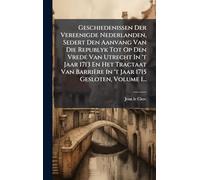 Geschiedenissen Der Vereenigde Nederlanden, Sedert Den Aanvang Van Die Republyk Tot Op Den Vrede Van Utrecht In 't Jaar 1713 En Het Tractaat Van Barrière In 't Jaar 1715 Gesloten, Volume 1...