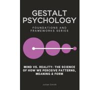 Gestalt Psychology: Mind vs. Reality: The Science of How We Perceive Patterns, Meaning & Form (Foundations and Frameworks Series)