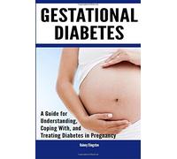 Gestational Diabetes: A Guide for Understanding, Coping With, and Treating Diabetes in Pregnancy