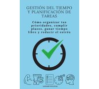 Gestión del tiempo y planificación de tareas: Cómo organizar tus prioridades, cumplir plazos, ganar tiempo libre y reducir el estrés