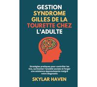 Gestion Syndrome Gilles de La Tourette chez l'adulte: Stratégies pratiques pour contrôler les tics, surmonter l'anxiété sociale et forger une existence épanouissante malgré votre diagnostic