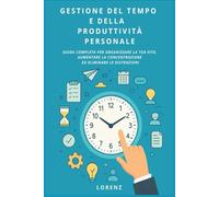 Gestione del Tempo e della Produttività Personale: Guida completa per organizzare la tua vita, aumentare la concentrazione ed eliminare le distrazioni