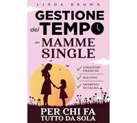 GESTIONE DEL TEMPO per Mamme Single: Strategie pratiche, Routine e Momenti di Calma per Mamme (e Genitori straordinari) che Fanno Tutto da Sole