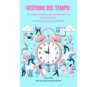 GESTIONE DEL TEMPO: Strategie pratiche per aumentare la produttività e vivere una vita equilibrata