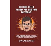 Gestione della rabbia per genitori impegnati: Come mantenere la calma, gestire lo stress e crescere bambini emotivamente sani senza perdere il controllo