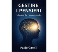 GESTIRE I PENSIERI: Liberarsi dal rumore mentale (Allena la mente, migliora la tua vita)