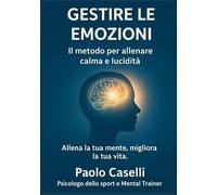 GESTIRE LE EMOZIONI: Il metodo per allenare calma e lucidità (Allena la mente, migliora la tua vita)