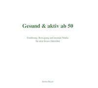 Gesund & aktiv ab 50: Ernährung, Bewegung und mentale Stärke für dein bestes Jahrzehnt