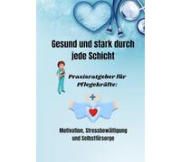 Gesund und stark durch jede Schicht: Praxisratgeber für Pflegekräfte: Motivation, Stressbewältigung und Selbstfürsorge