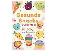 Gesunde Snacks Zuckerfrei für Babys und Kleinkinder: Kreative Ideen für zuckerfreie Leckereien, die Babys lieben