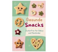 Gesunde Snacks Zuckerfrei für Babys und Kleinkinder: Leckere, zuckerfreie Snacks für glückliche Babys und entspannte Eltern