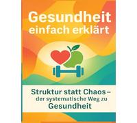 Gesundheit einfach erklärt: Struktur statt Chaos - der systematische Weg zu Gesund-heit