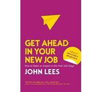 Get Ahead in Your New Job: How to Make an Impact in the First 100 Days