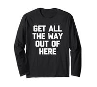 Get All The Way Out of Here - Funny Saying Sarcastic Novelty Long Sleeve T-Shirt